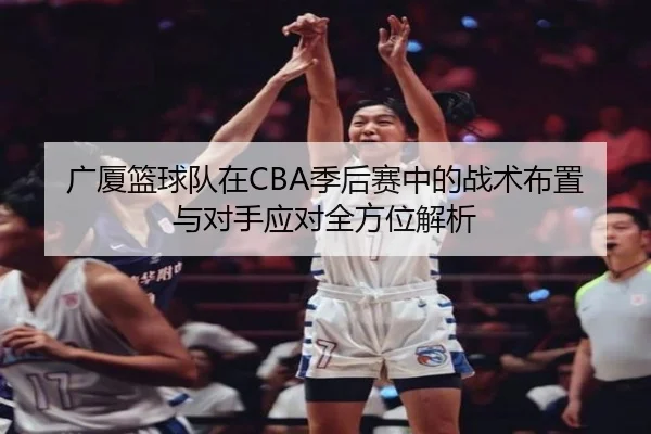广厦篮球队在CBA季后赛中的战术布置与对手应对全方位解析